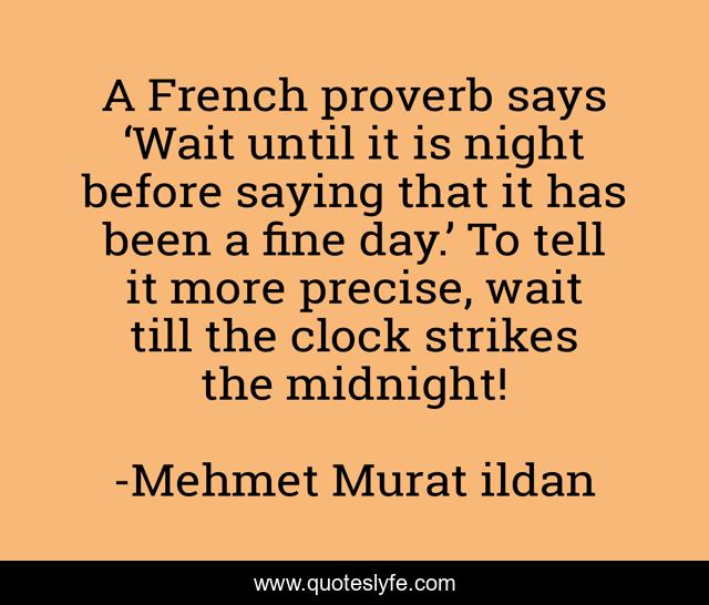 A French proverb says ‘Wait until it is night before saying that it has been a fine day.’ To tell it more precise, wait till the clock strikes the midnight!