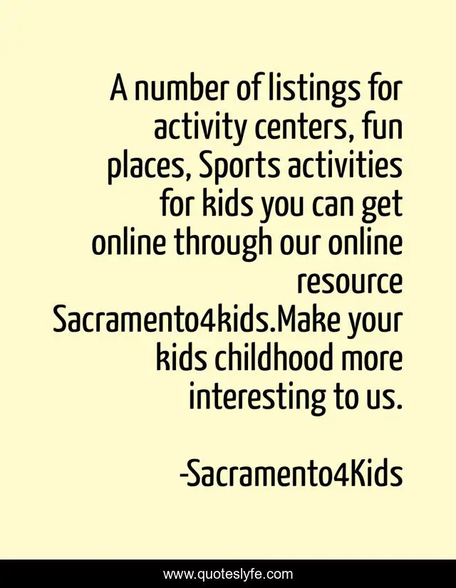 A number of listings for activity centers, fun places, Sports activities for kids you can get online through our online resource Sacramento4kids.Make your kids childhood more interesting to us.