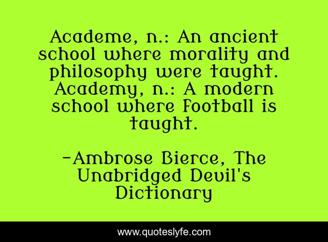 Academe, n.: An ancient school where morality and philosophy were taught. Academy, n.: A modern school where football is taught.
