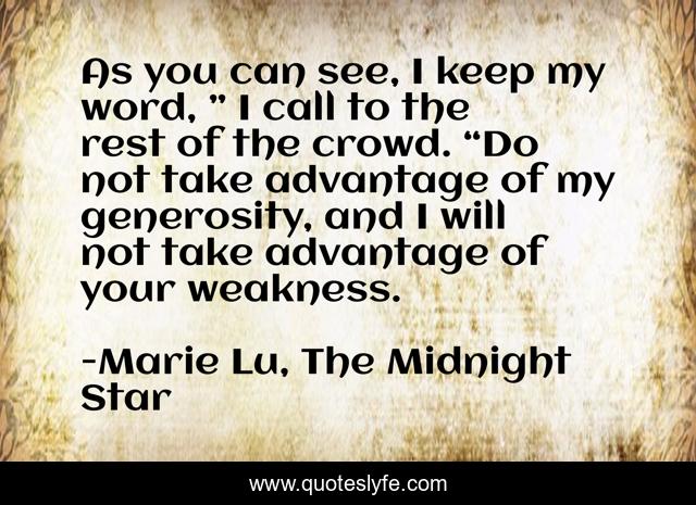 As you can see, I keep my word, ” I call to the rest of the crowd. “Do not take advantage of my generosity, and I will not take advantage of your weakness.