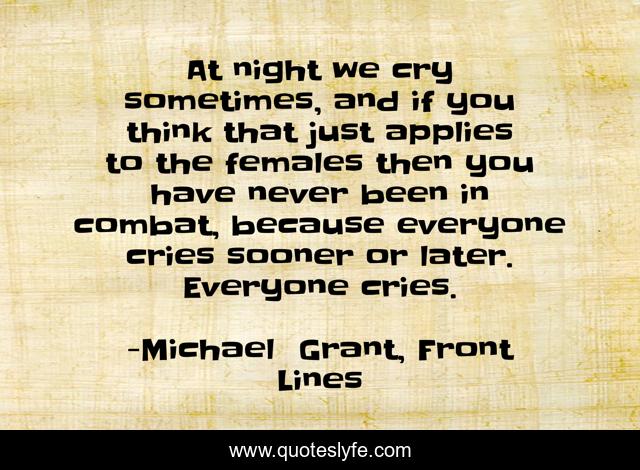 At night we cry sometimes, and if you think that just applies to the females then you have never been in combat, because everyone cries sooner or later. Everyone cries.