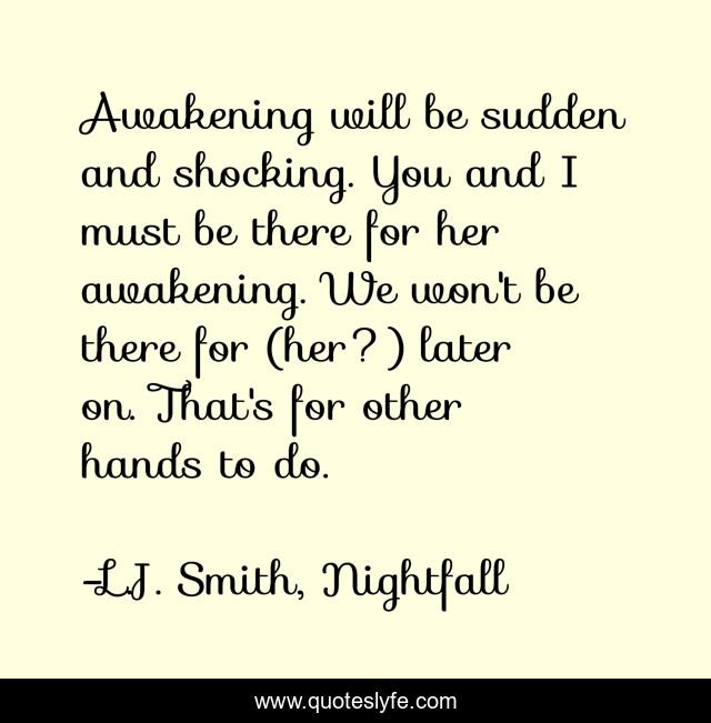 Awakening will be sudden and shocking. You and I must be there for her awakening. We won't be there for (her?) later on. That's for other hands to do.