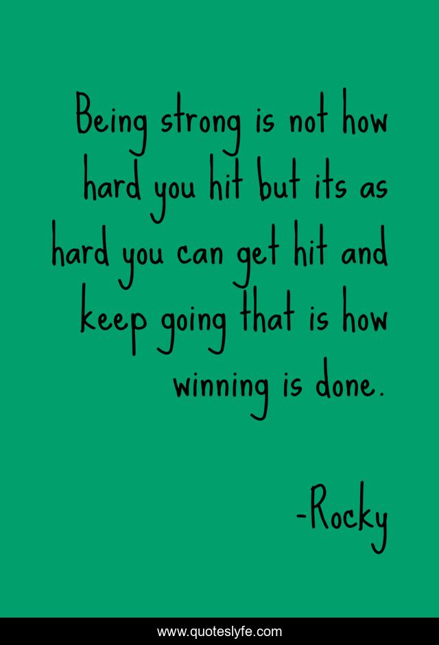 Being strong is not how hard you hit but its as hard you can get hit and keep going that is how winning is done.