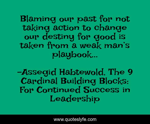 Blaming our past for not taking action to change our destiny for good is taken from a weak man’s playbook...