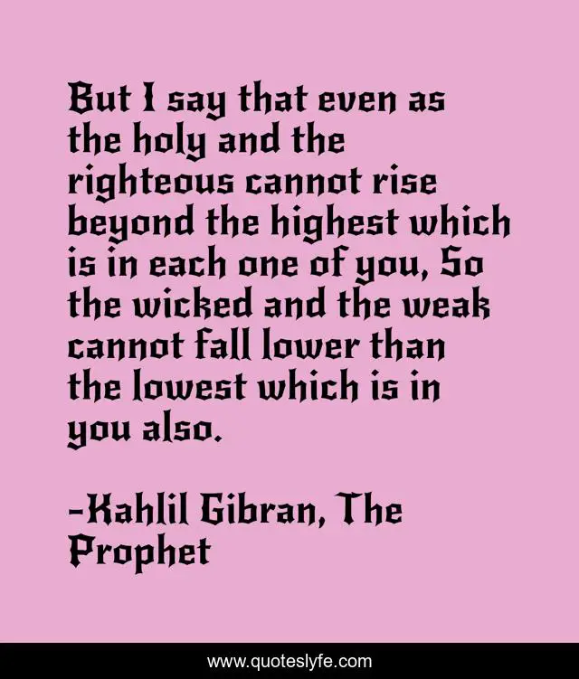 But I say that even as the holy and the righteous cannot rise beyond the highest which is in each one of you, So the wicked and the weak cannot fall lower than the lowest which is in you also.