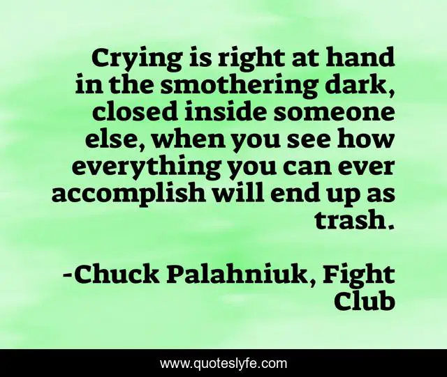 Crying is right at hand in the smothering dark, closed inside someone else, when you see how everything you can ever accomplish will end up as trash.