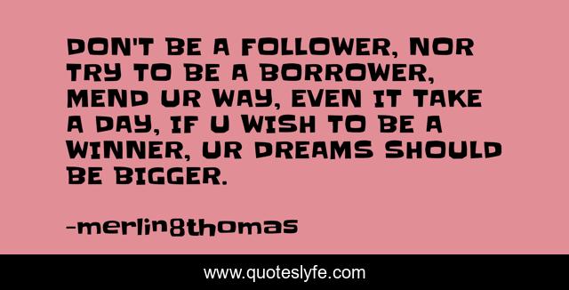 DON'T BE A FOLLOWER, NOR TRY TO BE A BORROWER, MEND UR WAY, EVEN IT TAKE A DAY, IF U WISH TO BE A WINNER, UR DREAMS SHOULD BE BIGGER.