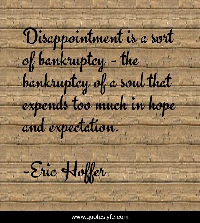 Disappointment is a sort of bankruptcy - the bankruptcy of a soul that expends too much in hope and expectation.