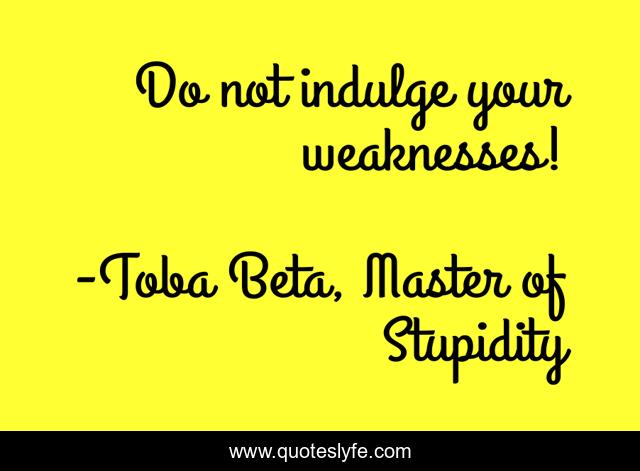 Do not indulge your weaknesses!