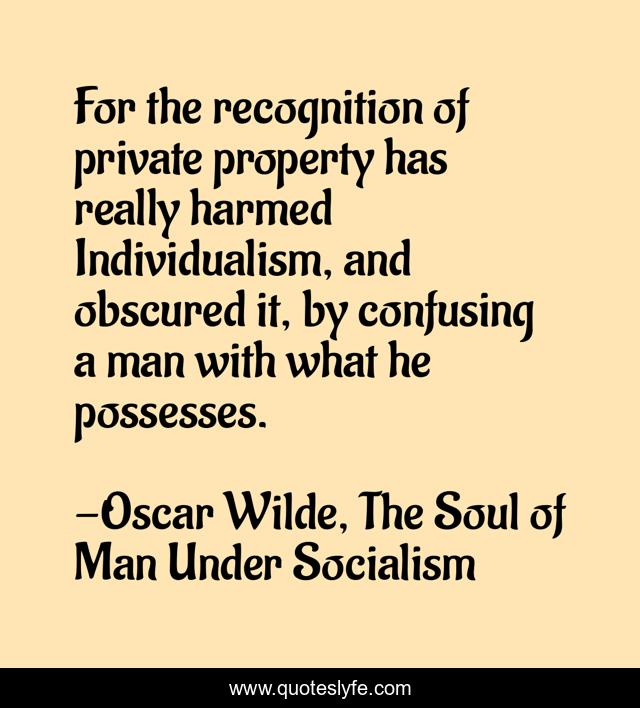 For the recognition of private property has really harmed Individualism, and obscured it, by confusing a man with what he possesses.
