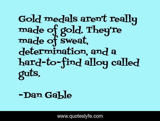 Gold medals aren't really made of gold. They're made of sweat, determination, and a hard-to-find alloy called guts.