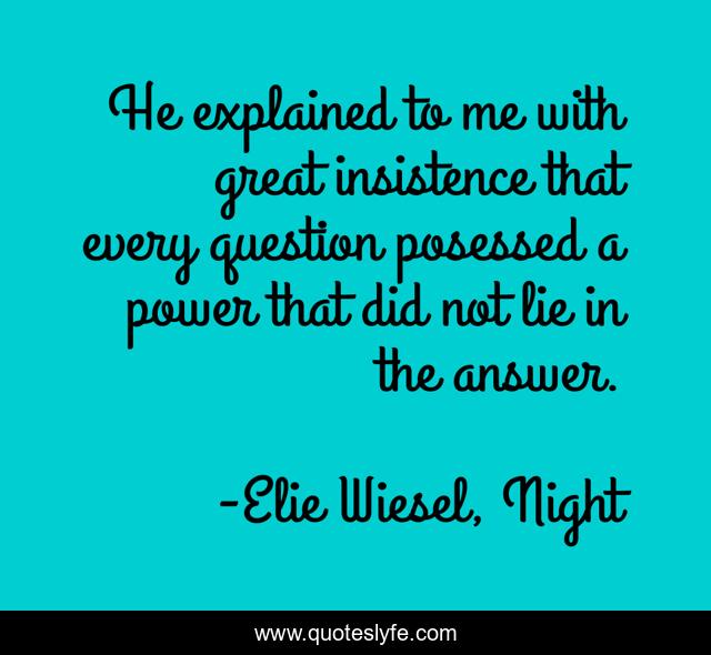 He explained to me with great insistence that every question posessed a power that did not lie in the answer.