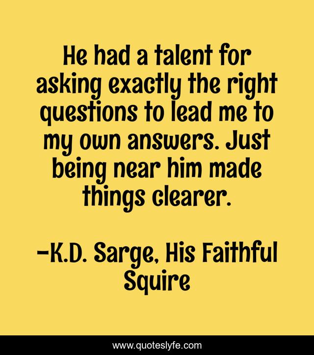 He had a talent for asking exactly the right questions to lead me to my own answers. Just being near him made things clearer.