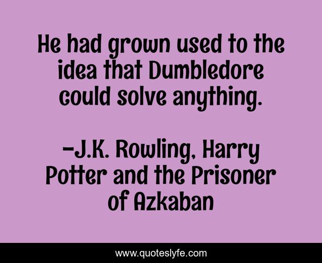 He had grown used to the idea that Dumbledore could solve anything.