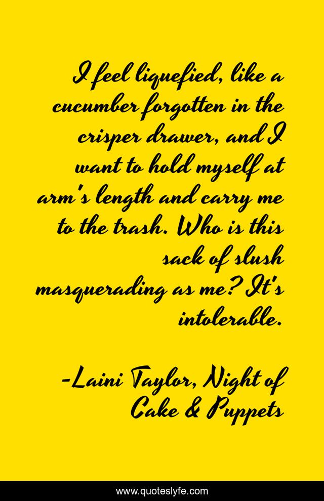 I feel liquefied, like a cucumber forgotten in the crisper drawer, and I want to hold myself at arm's length and carry me to the trash. Who is this sack of slush masquerading as me? It's intolerable.