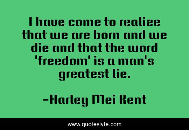 I have come to realize that we are born and we die and that the word 'freedom' is a man's greatest lie.
