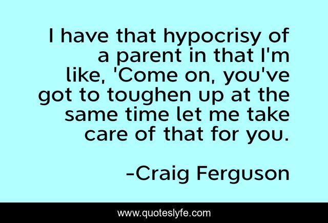 I have that hypocrisy of a parent in that I'm like, 'Come on, you've got to toughen up at the same time let me take care of that for you.