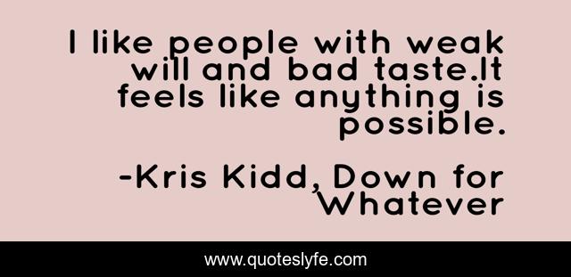 I like people with weak will and bad taste.It feels like anything is possible.