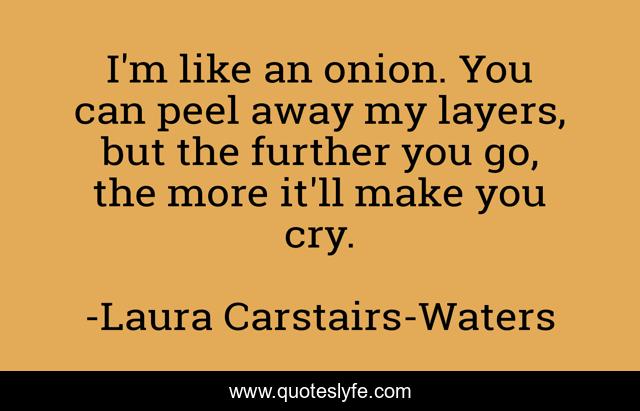 I'm like an onion. You can peel away my layers, but the further you go, the more it'll make you cry.