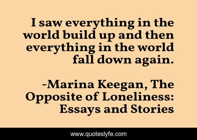 I saw everything in the world build up and then everything in the world fall down again.