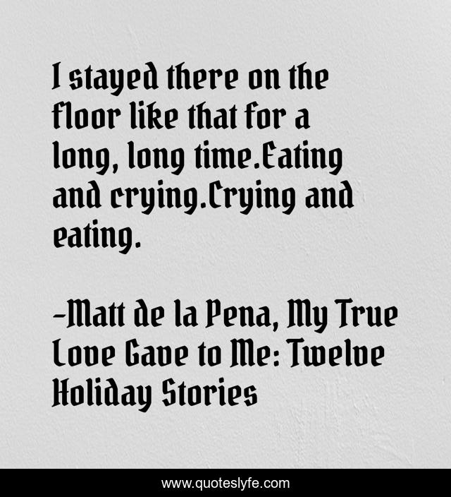 I stayed there on the floor like that for a long, long time.Eating and crying.Crying and eating.