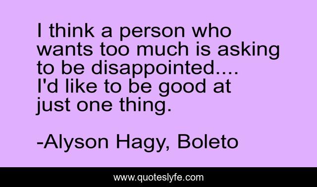 I think a person who wants too much is asking to be disappointed.... I'd like to be good at just one thing.