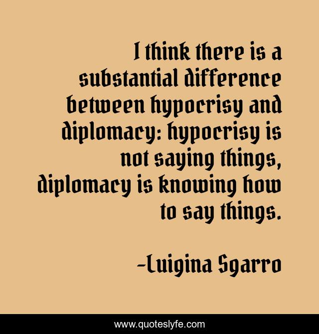 I think there is a substantial difference between hypocrisy and diplomacy: hypocrisy is not saying things, diplomacy is knowing how to say things.
