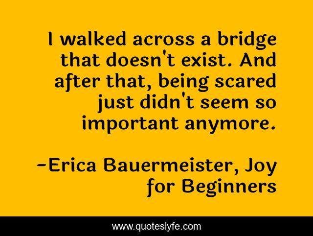 I walked across a bridge that doesn't exist. And after that, being scared just didn't seem so important anymore.