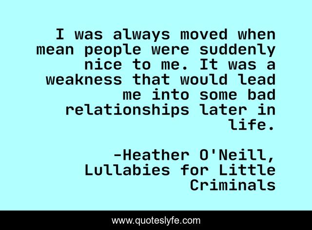 I was always moved when mean people were suddenly nice to me. It was a weakness that would lead me into some bad relationships later in life.