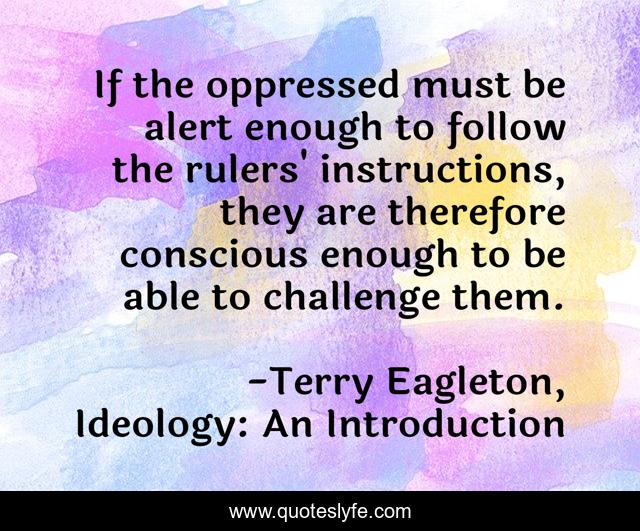 If the oppressed must be alert enough to follow the rulers' instructions, they are therefore conscious enough to be able to challenge them.