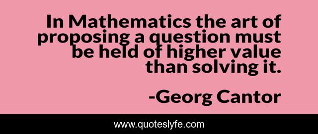 In Mathematics the art of proposing a question must be held of higher value than solving it.