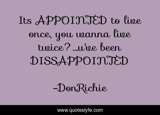 Its APPOINTED to live once, you wanna live twice?....u've been DISSAPPOINTED
