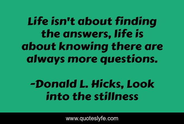 Life isn't about finding the answers, life is about knowing there are always more questions.