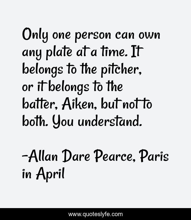 Only one person can own any plate at a time. It belongs to the pitcher, or it belongs to the batter, Aiken, but not to both. You understand.