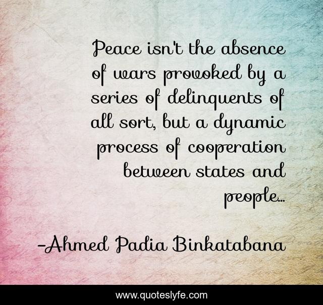 Peace isn't the absence of wars provoked by a series of delinquents of all sort, but a dynamic process of cooperation between states and people...
