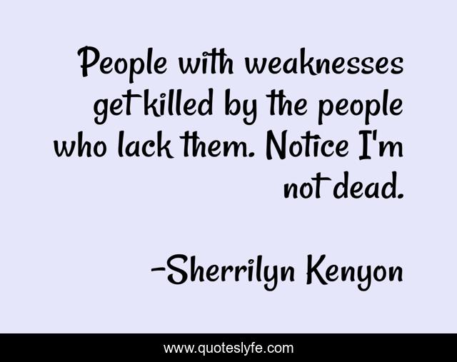 People with weaknesses get killed by the people who lack them. Notice I'm not dead.