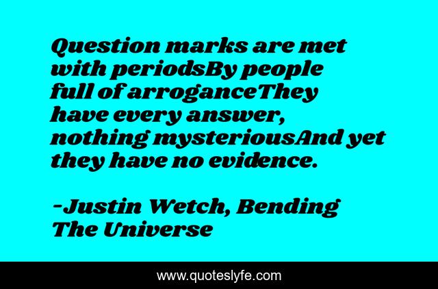 Question marks are met with periodsBy people full of arroganceThey have every answer, nothing mysteriousAnd yet they have no evidence.