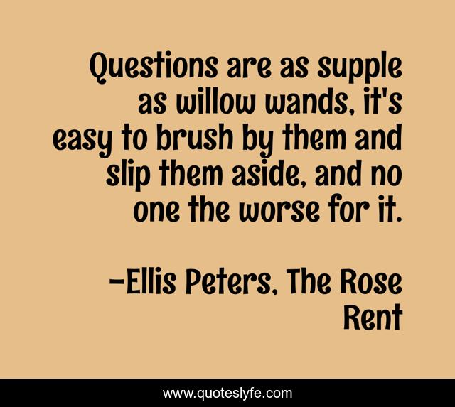 Questions are as supple as willow wands, it's easy to brush by them and slip them aside, and no one the worse for it.