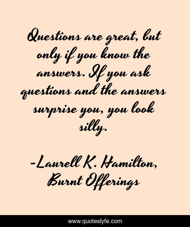 Questions are great, but only if you know the answers. If you ask questions and the answers surprise you, you look silly.