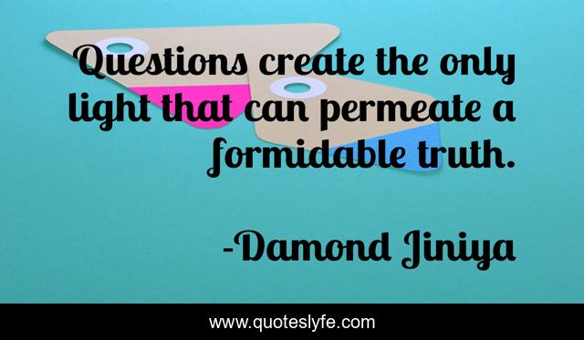 Questions create the only light that can permeate a formidable truth.