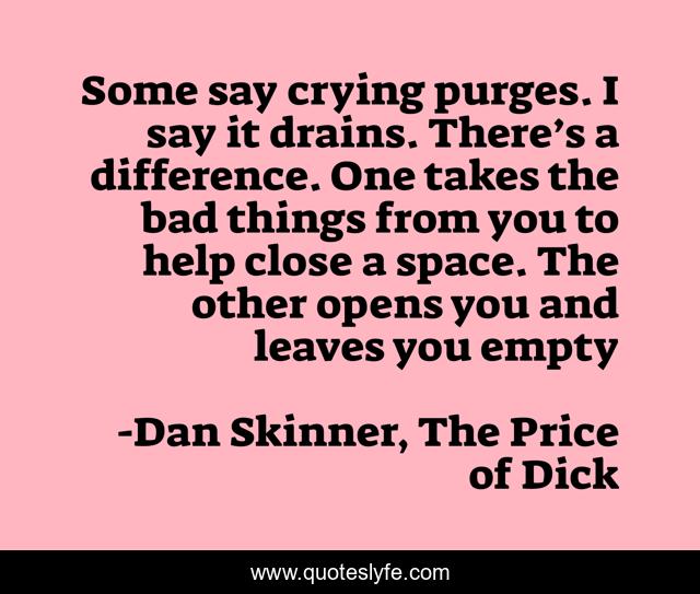 Some say crying purges. I say it drains. There’s a difference. One takes the bad things from you to help close a space. The other opens you and leaves you empty