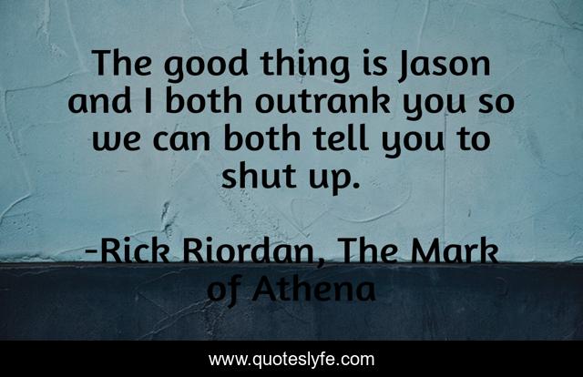 The good thing is Jason and I both outrank you so we can both tell you to shut up.
