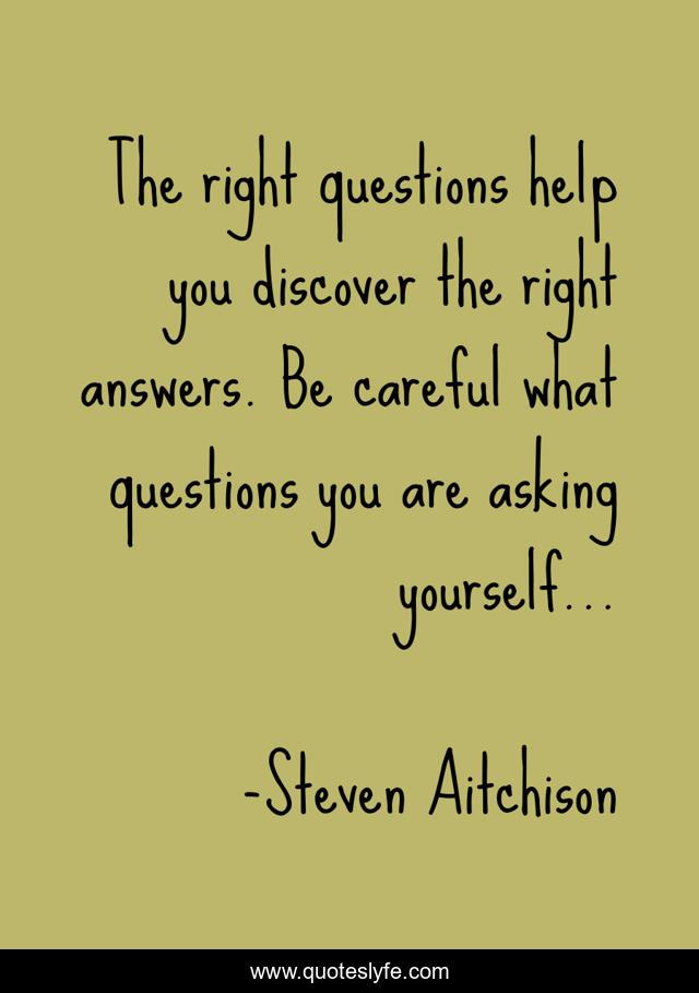 The right questions help you discover the right answers. Be careful what questions you are asking yourself…