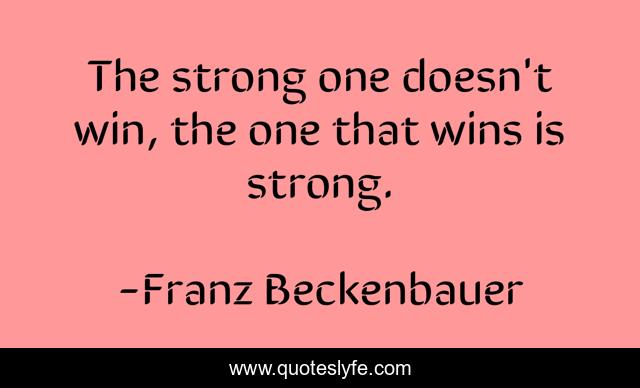 The strong one doesn't win, the one that wins is strong.