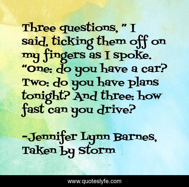 Three questions, ” I said, ticking them off on my fingers as I spoke. “One: do you have a car? Two: do you have plans tonight? And three: how fast can you drive?
