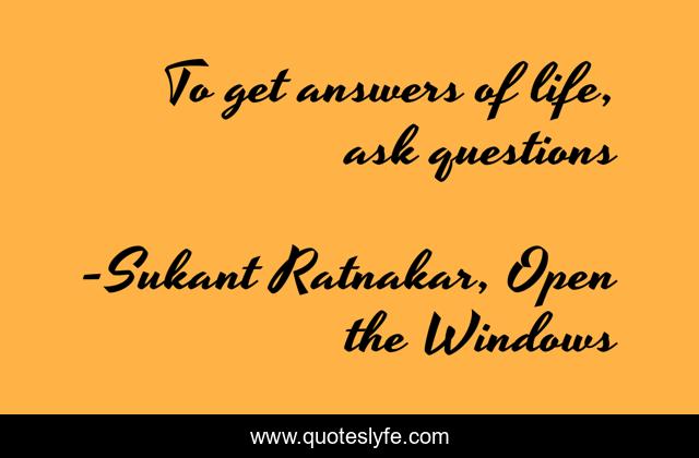 To get answers of life, ask questions