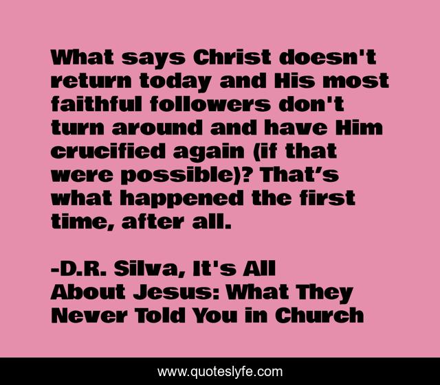 What says Christ doesn't return today and His most faithful followers don't turn around and have Him crucified again (if that were possible)? That’s what happened the first time, after all.