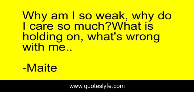 Why am I so weak, why do I care so much?What is holding on, what's wrong with me..