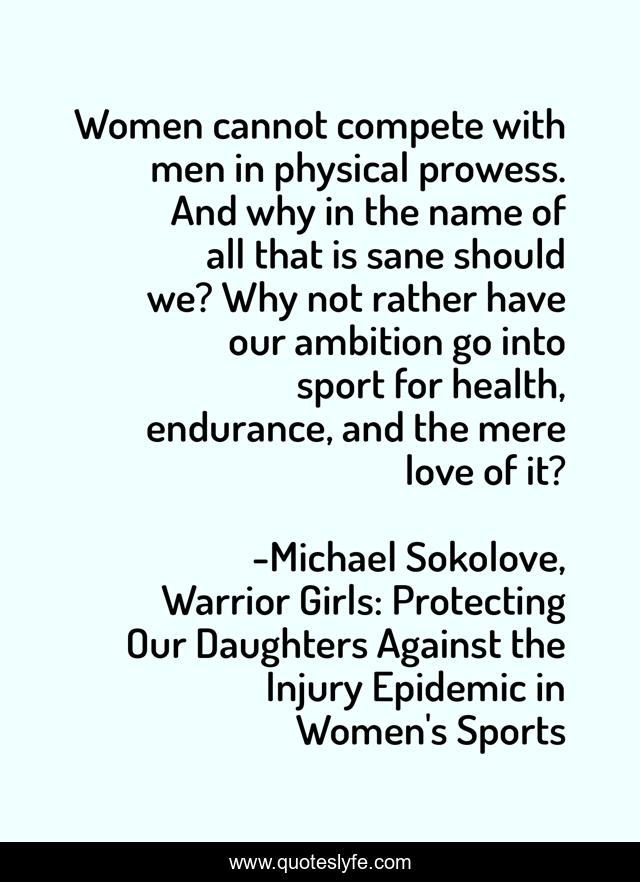 Women cannot compete with men in physical prowess. And why in the name of all that is sane should we? Why not rather have our ambition go into sport for health, endurance, and the mere love of it?