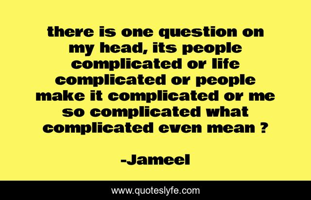 there is one question on my head, its people complicated or life complicated or people make it complicated or me so complicated what complicated even mean ?
